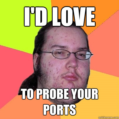 I'd love to probe your ports  Butthurt Dweller