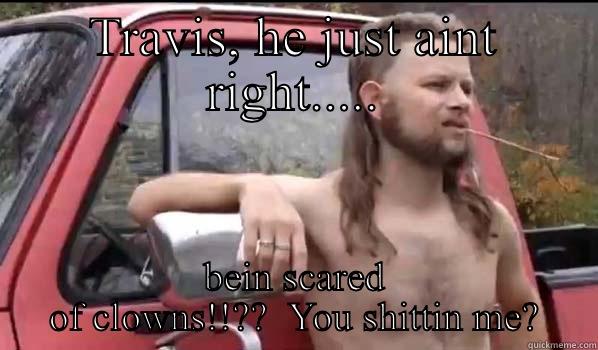 TRAVIS, HE JUST AINT RIGHT..... BEIN SCARED OF CLOWNS!!??  YOU SHITTIN ME? Almost Politically Correct Redneck