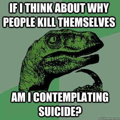 If I think about why people kill themselves Am I contemplating suicide?  - If I think about why people kill themselves Am I contemplating suicide?   Philosoraptor