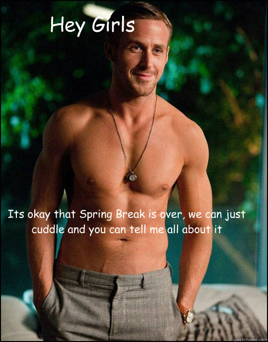 Hey Girls Its okay that Spring Break is over, we can just cuddle and you can tell me all about it  Ryan Gosling