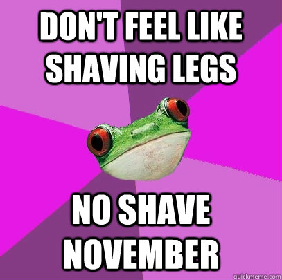 Don't feel like shaving legs No shave november  Foul Bachelorette Frog