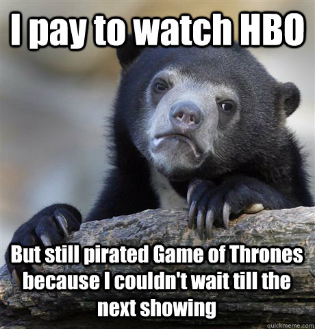 I pay to watch HBO But still pirated Game of Thrones because I couldn't wait till the next showing  Confession Bear