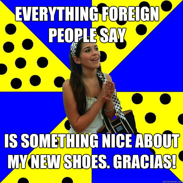 Everything foreign people say Is something nice about my new shoes. Gracias!  Sheltered Suburban Kid