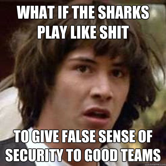 What if the Sharks play like shit to give false sense of security to good teams  conspiracy keanu