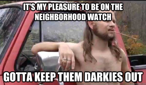 It's my pleasure to be on the neighborhood watch gotta keep them darkies out  Almost Politically Correct Redneck