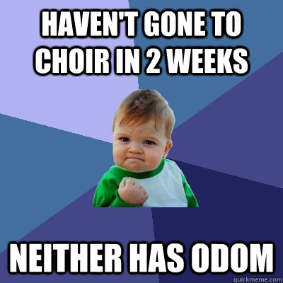 Haven't gone to choir in 2 weeks Neither has ODom  Success Kid