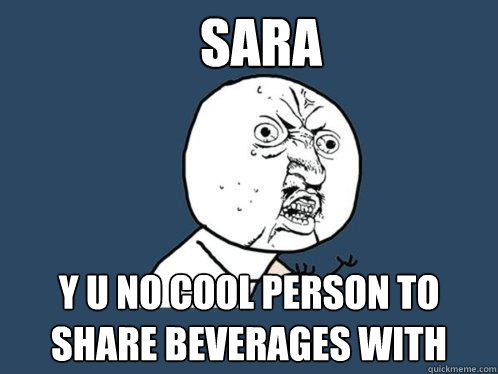 Sara y u no cool person to share beverages with - Sara y u no cool person to share beverages with  Y U No