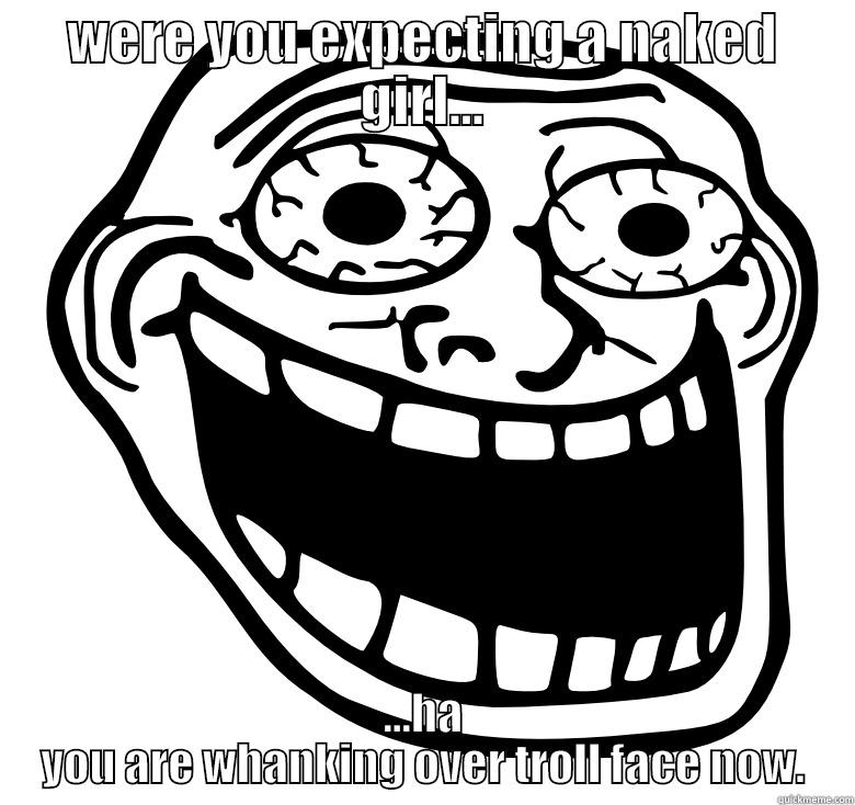 WERE YOU EXPECTING A NAKED GIRL... ...HA YOU ARE WHANKING OVER TROLL FACE NOW. Misc