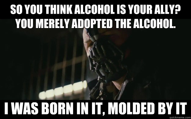 So you think alcohol is your ally? 
You merely adopted the alcohol.  i was born in it, molded by it  Badass Bane