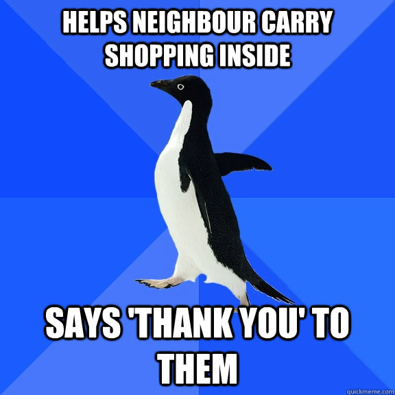 Helps neighbour carry shopping inside Says 'thank you' to them - Helps neighbour carry shopping inside Says 'thank you' to them  Socially Awkward Penguin