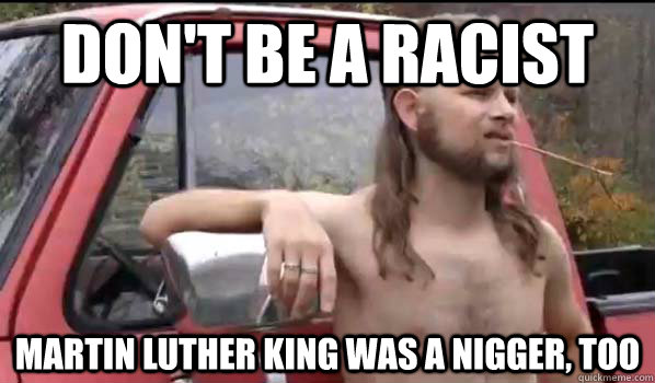 Don't be a racist Martin Luther King was a nigger, too  Almost Politically Correct Redneck