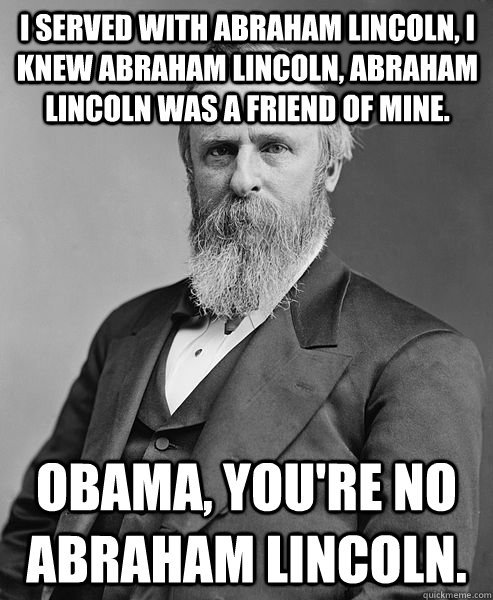 I served with Abraham Lincoln, I knew Abraham Lincoln, Abraham Lincoln was a friend of mine.  Obama, you're no Abraham Lincoln.  hip rutherford b hayes