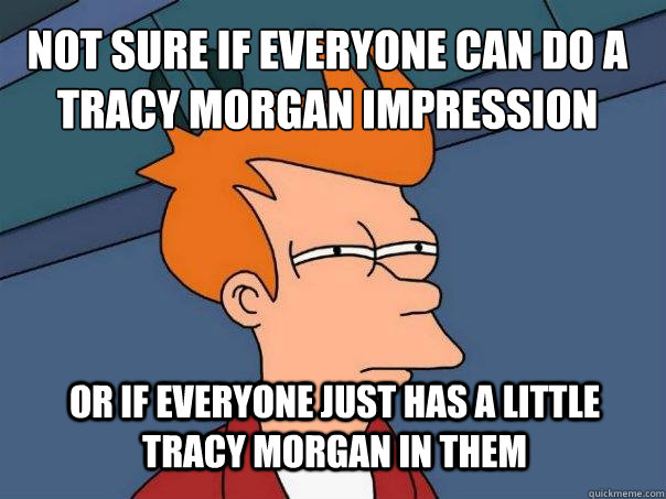 Not sure if everyone can do a Tracy Morgan impression Or if everyone just has a little Tracy Morgan in them  Futurama Fry