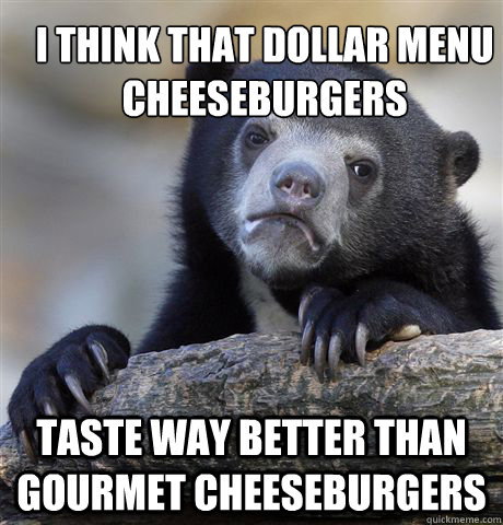 I think that dollar menu cheeseburgers taste way better than gourmet cheeseburgers  Confession Bear