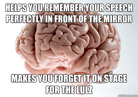 Helps you remember your speech perfectly in front of the mirror Makes you forget it on stage for the lulz  Scumbag Brain