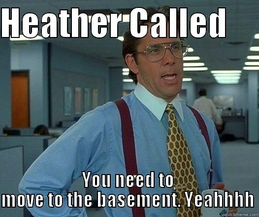 HEATHER CALLED      YOU NEED TO MOVE TO THE BASEMENT. YEAHHHH Office Space Lumbergh