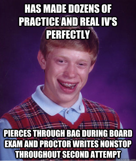 has made dozens of practice and real IV's perfectly pierces through bag during board exam and proctor writes nonstop throughout second attempt  Bad Luck Brian