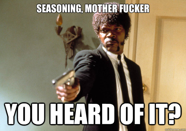 Seasoning, mother fucker You heard of it?  Samuel L Jackson