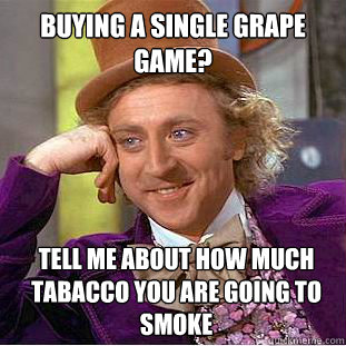 Buying a single grape game? tell me about how much tabacco you are going to smoke - Buying a single grape game? tell me about how much tabacco you are going to smoke  Condescending Wonka