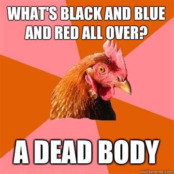 What's black and blue and red all over? A dead body  Anti-Joke Chicken