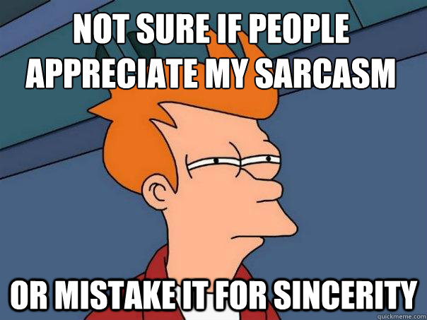 not sure if people appreciate my sarcasm or mistake it for sincerity - not sure if people appreciate my sarcasm or mistake it for sincerity  Futurama Fry