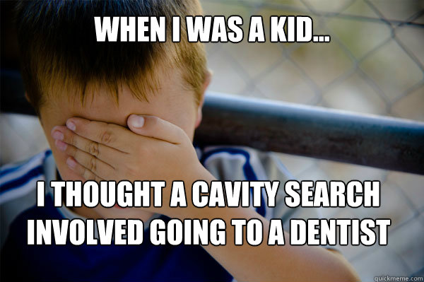 WHEN I WAS A KID... I thought a cavity search involved going to a dentist  Confession kid