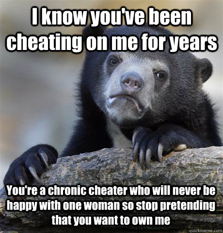 I know you've been cheating on me for years You're a chronic cheater who will never be happy with one woman so stop pretending that you want to own me - I know you've been cheating on me for years You're a chronic cheater who will never be happy with one woman so stop pretending that you want to own me  Confession Bear