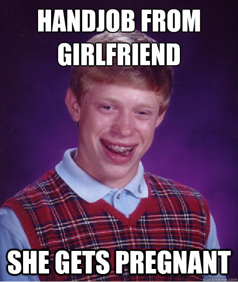 Handjob from
Girlfriend She gets pregnant  Bad Luck Brian
