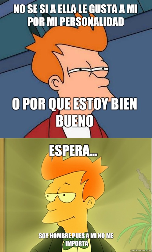 No se si a ella le gusta a mi por mi personalidad o por que estoy bien bueno Espera... Soy hombre pues a mi no me importa  Enlightened Fry