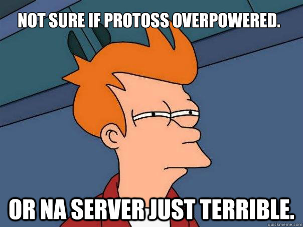 Not sure if Protoss Overpowered. Or NA Server just Terrible.  Futurama Fry