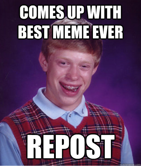 Comes up with best meme ever repost - Comes up with best meme ever repost  Bad Luck Brian