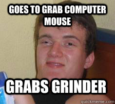 Goes to grab computer mouse Grabs grinder - Goes to grab computer mouse Grabs grinder  Stoner Stan