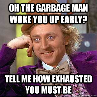 Oh the garbage man woke you up early? Tell me how exhausted you must be  Creepy Wonka