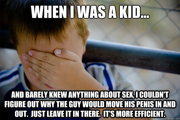 When I was a kid... And barely knew anything about sex, I couldn't figure out why the guy would move his penis in and out.  Just leave it in there.  It's more efficient.  Confession kid