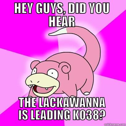 HEY GUYS, DID YOU HEAR THE LACKAWANNA IS LEADING K038? Slowpoke