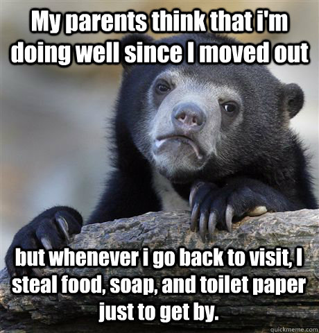 My parents think that i'm doing well since I moved out but whenever i go back to visit, I steal food, soap, and toilet paper just to get by.  Confession Bear