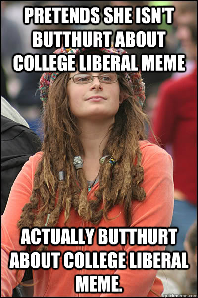 Pretends she isn't butthurt about college liberal meme Actually butthurt about college liberal meme.    College Liberal