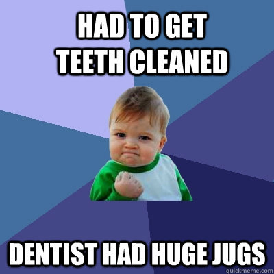 had to get teeth cleaned dentist had huge jugs - had to get teeth cleaned dentist had huge jugs  Success Kid