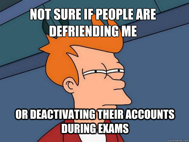 not sure if people are defriending me or deactivating their accounts during exams  Futurama Fry