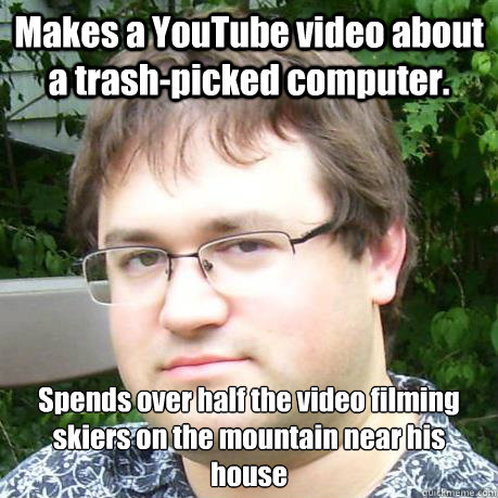 Makes a YouTube video about a trash-picked computer. Spends over half the video filming skiers on the mountain near his house - Makes a YouTube video about a trash-picked computer. Spends over half the video filming skiers on the mountain near his house  BBISHOPPCM Meme