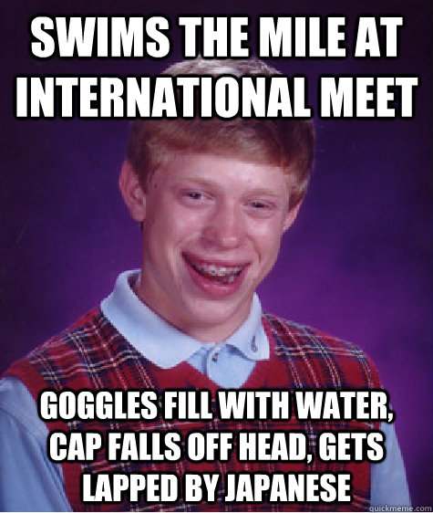 SWIMS the MILE AT INTERNATIONAL MEET goggles fill with water, cap falls off head, gets lapped by japanese  Bad Luck Brian