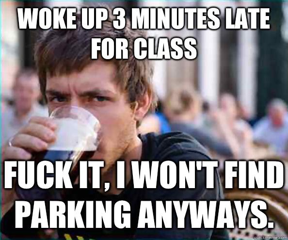 Woke up 3 minutes late for class Fuck it, I won't find parking anyways.  