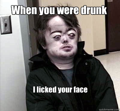 When you were drunk I licked your face  Brian Peppers