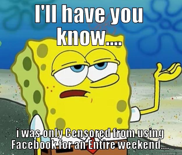 I'LL HAVE YOU KNOW.... I WAS ONLY CENSORED FROM USING FACEBOOK FOR AN ENTIRE WEEKEND.... Tough Spongebob