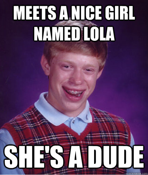 Meets a nice girl named Lola She's a dude  Bad Luck Brian