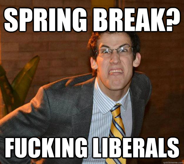 spring break? fucking liberals  Douchebag Dan