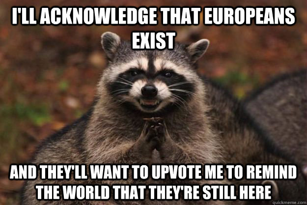 I'll acknowledge that europeans exist  And they'll want to upvote me to remind the world that they're still here - I'll acknowledge that europeans exist  And they'll want to upvote me to remind the world that they're still here  Evil Plotting Raccoon