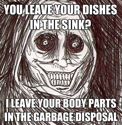 You Leave your dishes in the sink? I leave your body parts in the garbage disposal   Horrifying Houseguest