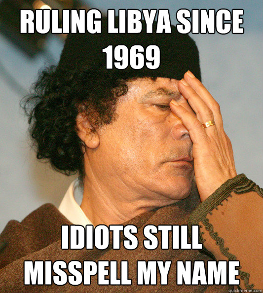 Ruling libya since 1969 idiots still misspell my name  