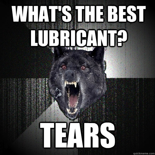 What's the best lubricant? TEARS  Insanity Wolf